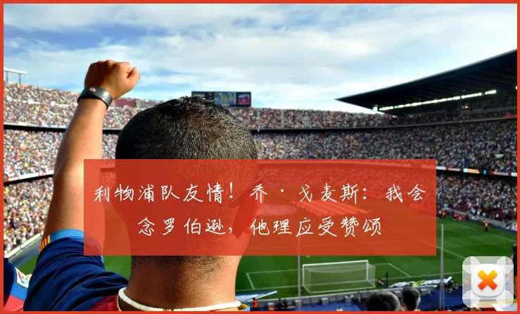 利物浦队友情！乔·戈麦斯：我会想念罗伯逊，他理应受赞颂