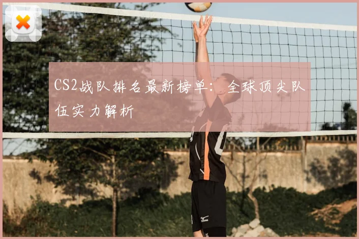 CS2战队排名最新榜单：全球顶尖队伍实力解析