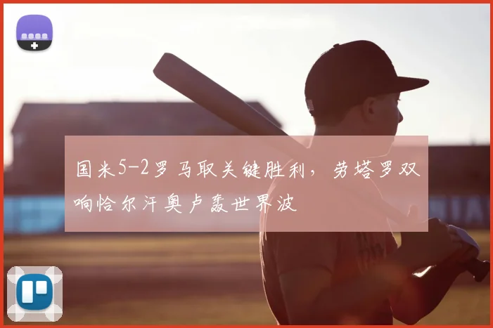 国米5-2罗马取关键胜利，劳塔罗双响恰尔汗奥卢轰世界波