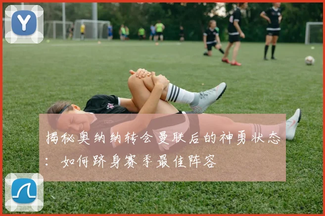揭秘奥纳纳转会曼联后的神勇状态：如何跻身赛季最佳阵容