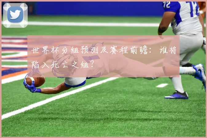 世界杯分组预测及赛程前瞻：谁将陷入死亡之组？