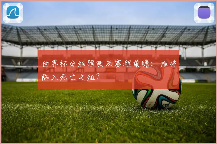 世界杯分组预测及赛程前瞻：谁将陷入死亡之组？