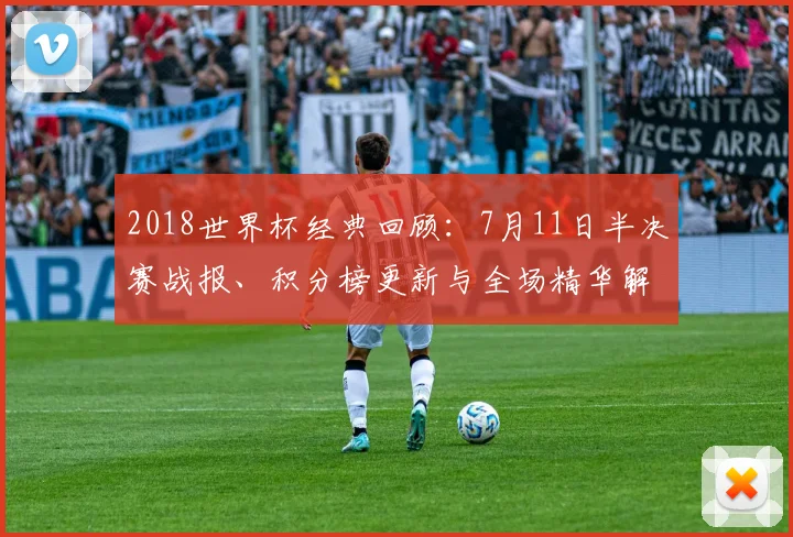 2018世界杯经典回顾：7月11日半决赛战报、积分榜更新与全场精华解读