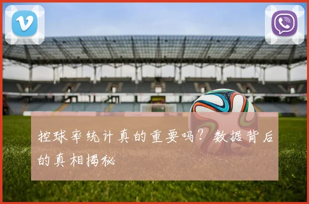 控球率统计真的重要吗？数据背后的真相揭秘