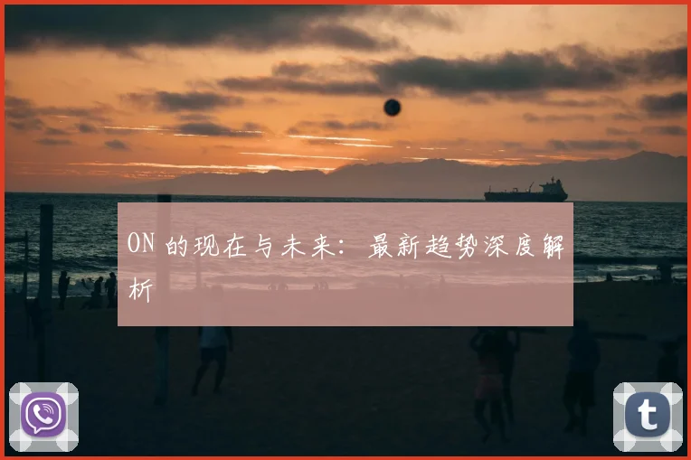 ON 的现在与未来：最新趋势深度解析