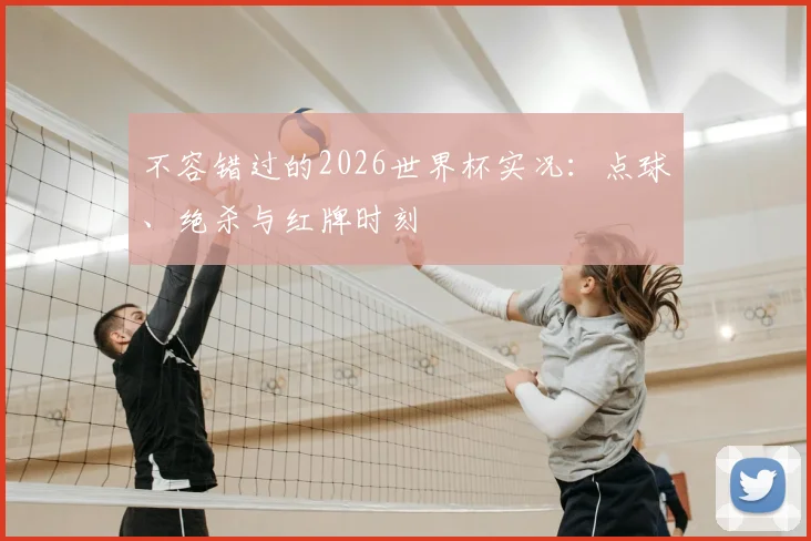不容错过的2026世界杯实况：点球、绝杀与红牌时刻