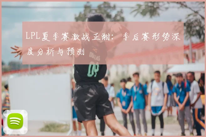 LPL夏季赛激战正酣：季后赛形势深度分析与预测