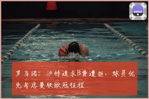 罗马诺：沙特追求B费遭拒，球员优先考虑曼联欧冠征程