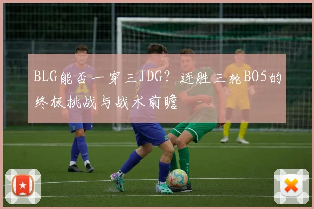 BLG能否一穿三JDG？连胜三轮BO5的终极挑战与战术前瞻