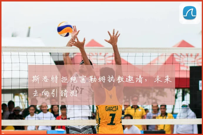 斯洛特拒绝富勒姆执教邀请，未来去向引猜测