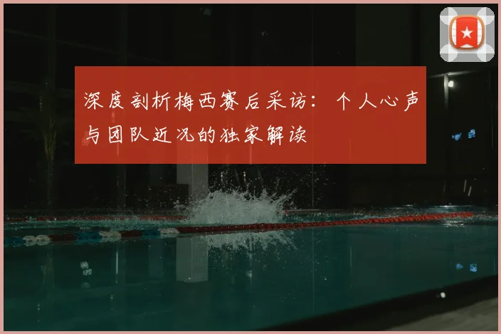 深度剖析梅西赛后采访：个人心声与团队近况的独家解读