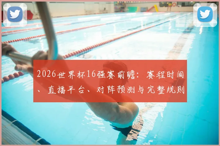 2026世界杯16强赛前瞻：赛程时间、直播平台、对阵预测与完整规则解读