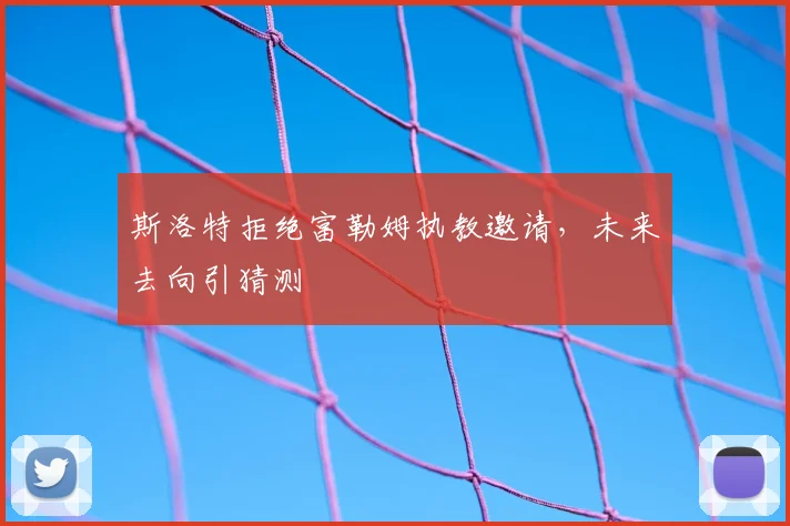 斯洛特拒绝富勒姆执教邀请，未来去向引猜测