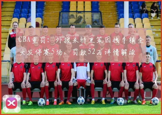 CBA重罚：外援米特里策因拽李镇全头发停赛5场，罚款52万详情解读