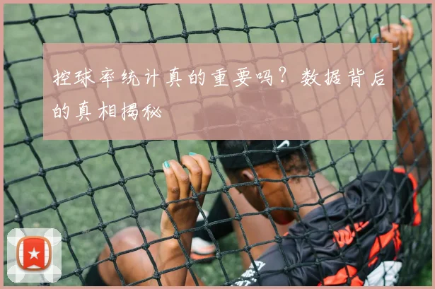 控球率统计真的重要吗？数据背后的真相揭秘