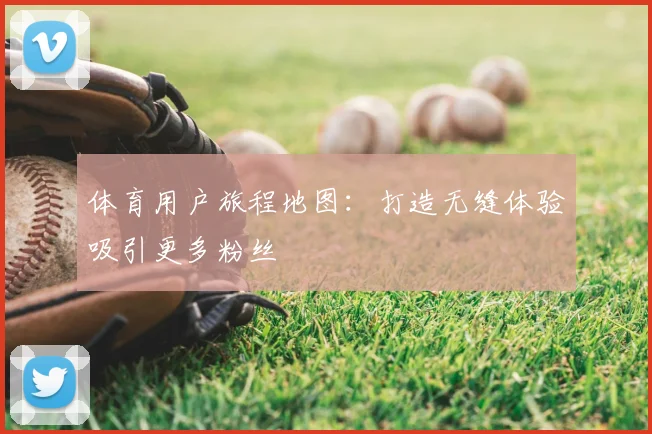 体育用户旅程地图：打造无缝体验吸引更多粉丝