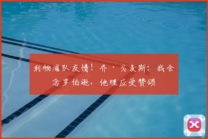 利物浦队友情！乔·戈麦斯：我会想念罗伯逊，他理应受赞颂