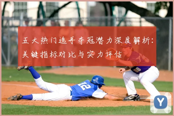 五大热门选手夺冠潜力深度解析：关键指标对比与实力评估