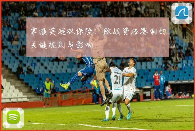 掌握英超双保险：欧战资格赛制的关键规则与影响