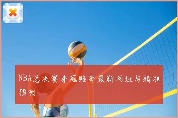 NBA总决赛夺冠赔率最新网址与精准预测