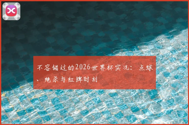 不容错过的2026世界杯实况：点球、绝杀与红牌时刻