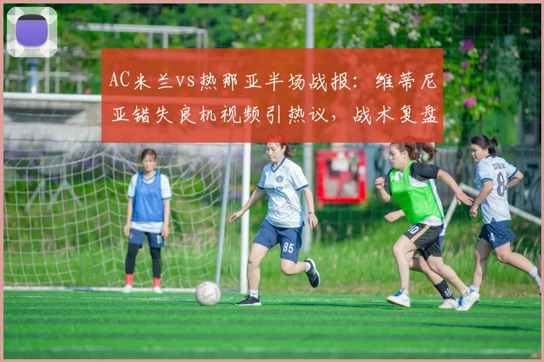 AC米兰vs热那亚半场战报：维蒂尼亚错失良机视频引热议，战术复盘与防守分析