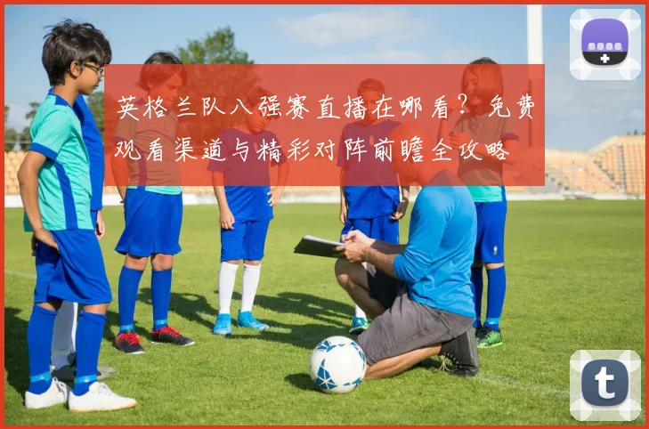 英格兰队八强赛直播在哪看？免费观看渠道与精彩对阵前瞻全攻略