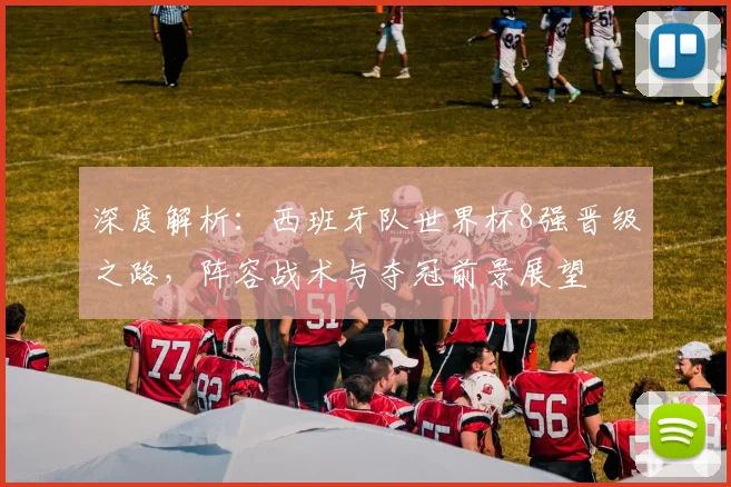 深度解析：西班牙队世界杯8强晋级之路，阵容战术与夺冠前景展望