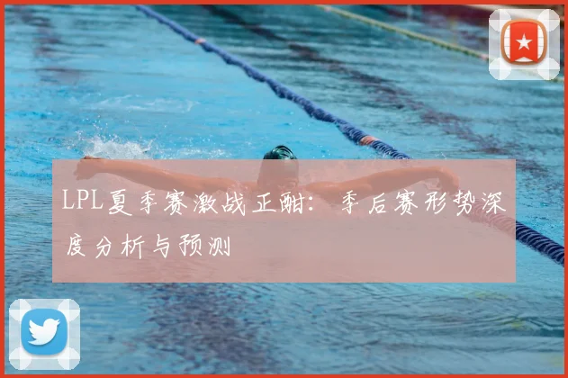 LPL夏季赛激战正酣：季后赛形势深度分析与预测
