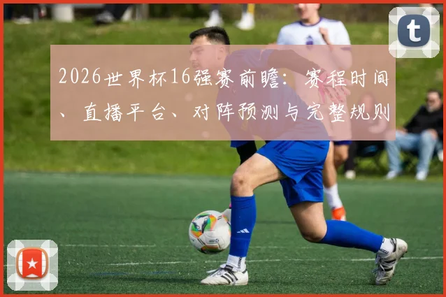 2026世界杯16强赛前瞻：赛程时间、直播平台、对阵预测与完整规则解读