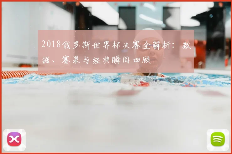2018俄罗斯世界杯决赛全解析：数据、赛果与经典瞬间回顾